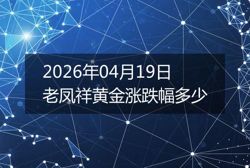 2026年04月19日老凤祥黄金涨跌幅多少