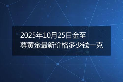 2025年10月25日金至尊黄金最新价格多少钱一克