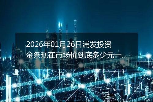 2026年01月26日浦发投资金条现在市场价到底多少元一克