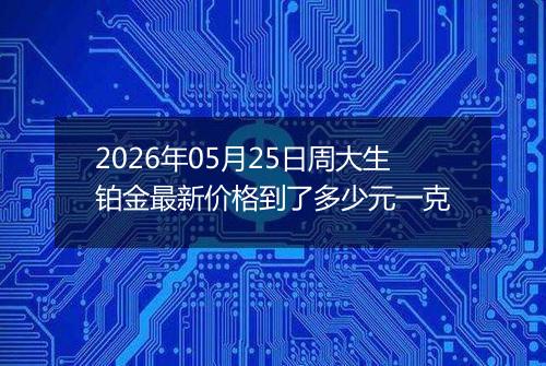 2026年05月25日周大生铂金最新价格到了多少元一克