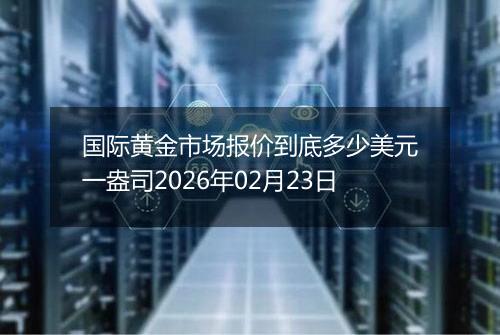 国际黄金市场报价到底多少美元一盎司2026年02月23日