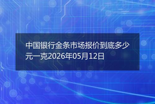 中国银行金条市场报价到底多少元一克2026年05月12日