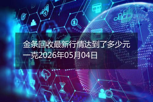 金条回收最新行情达到了多少元一克2026年05月04日