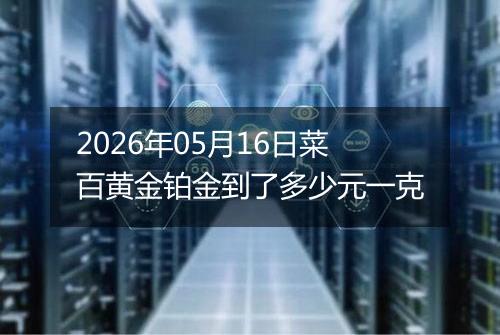 2026年05月16日菜百黄金铂金到了多少元一克