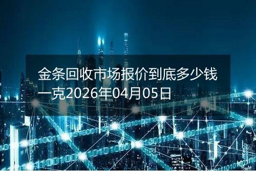 金条回收市场报价到底多少钱一克2026年04月05日