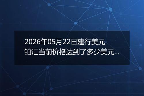 2026年05月22日建行美元铂汇当前价格达到了多少美元一盎司2026年05月22日