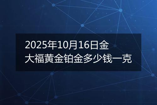 2025年10月16日金大福黄金铂金多少钱一克