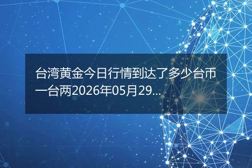 台湾黄金今日行情到达了多少台币一台两2026年05月29日