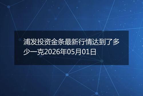 浦发投资金条最新行情达到了多少一克2026年05月01日