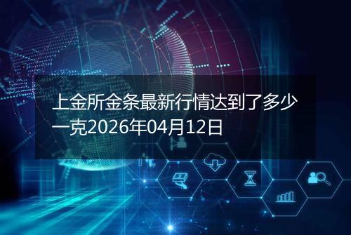 上金所金条最新行情达到了多少一克2026年04月12日