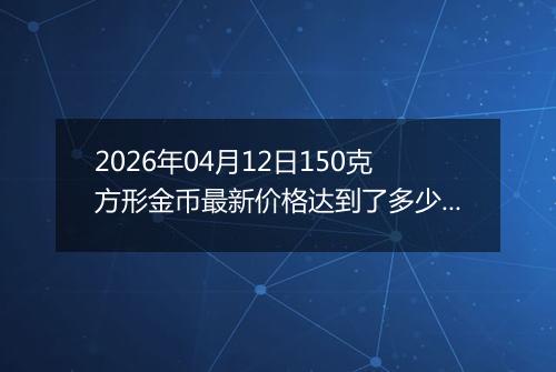 2026年04月12日150克方形金币最新价格达到了多少元一个