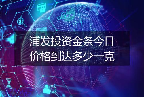 浦发投资金条今日价格到达多少一克