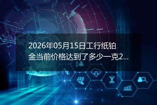 2026年05月15日工行纸铂金当前价格达到了多少一克2026年05月15日