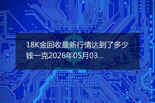 18K金回收最新行情达到了多少钱一克2026年05月03日