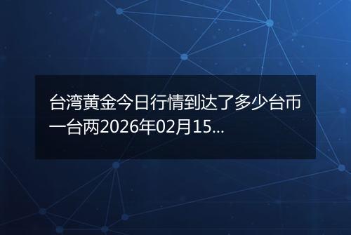 台湾黄金今日行情到达了多少台币一台两2026年02月15日