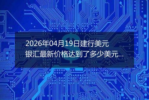 2026年04月19日建行美元银汇最新价格达到了多少美元一盎司