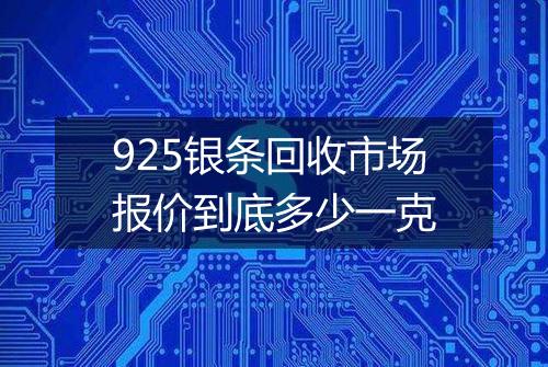 925银条回收市场报价到底多少一克