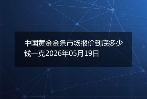 中国黄金金条市场报价到底多少钱一克2026年05月19日