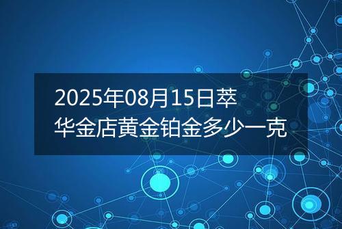 2025年08月15日萃华金店黄金铂金多少一克