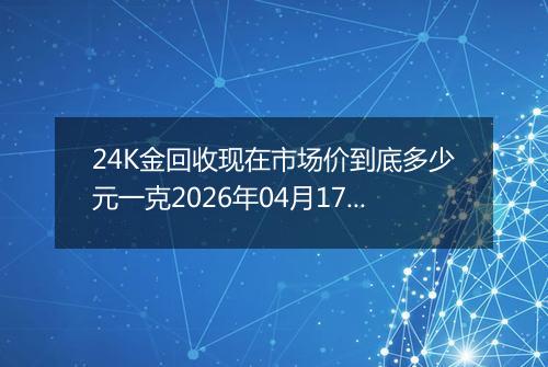 24K金回收现在市场价到底多少元一克2026年04月17日