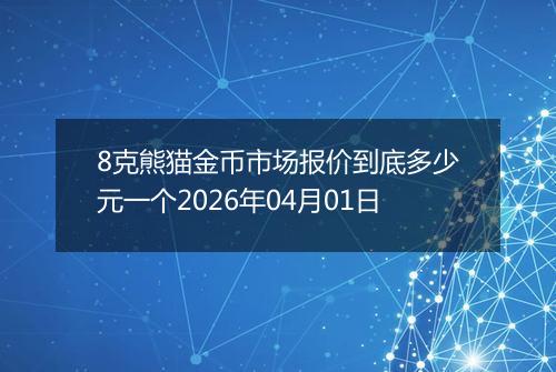 8克熊猫金币市场报价到底多少元一个2026年04月01日