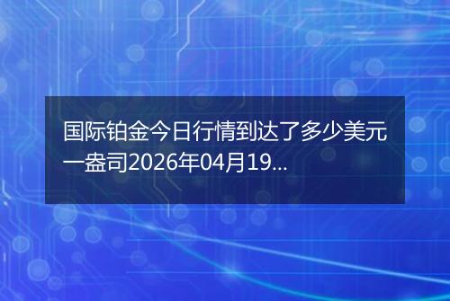 国际铂金今日行情到达了多少美元一盎司2026年04月19日