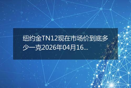 纽约金TN12现在市场价到底多少一克2026年04月16日