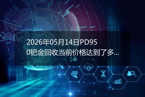 2026年05月14日PD950钯金回收当前价格达到了多少钱一克2026年05月14日
