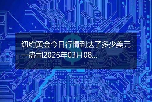 纽约黄金今日行情到达了多少美元一盎司2026年03月08日