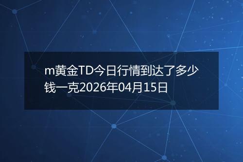 m黄金TD今日行情到达了多少钱一克2026年04月15日