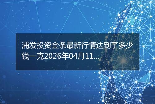 浦发投资金条最新行情达到了多少钱一克2026年04月11日