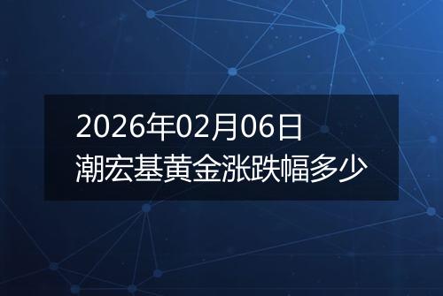 2026年02月06日潮宏基黄金涨跌幅多少