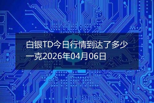 白银TD今日行情到达了多少一克2026年04月06日