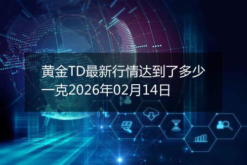 黄金TD最新行情达到了多少一克2026年02月14日