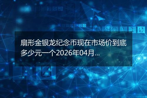 扇形金银龙纪念币现在市场价到底多少元一个2026年04月19日