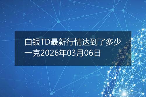 白银TD最新行情达到了多少一克2026年03月06日