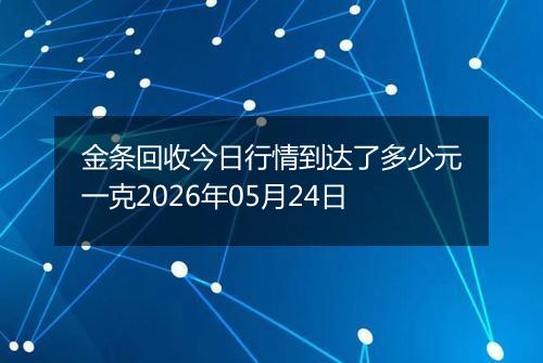 金条回收今日行情到达了多少元一克2026年05月24日