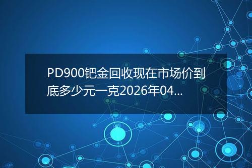 PD900钯金回收现在市场价到底多少元一克2026年04月24日
