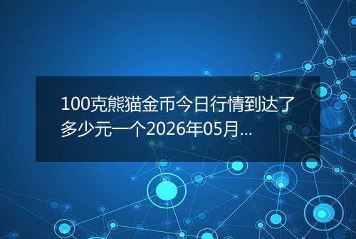 100克熊猫金币今日行情到达了多少元一个2026年05月27日
