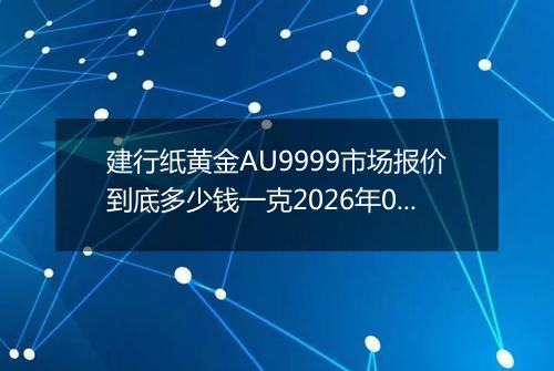 建行纸黄金AU9999市场报价到底多少钱一克2026年05月07日