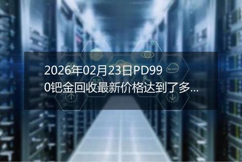 2026年02月23日PD990钯金回收最新价格达到了多少元一克