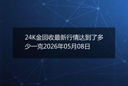 24K金回收最新行情达到了多少一克2026年05月08日