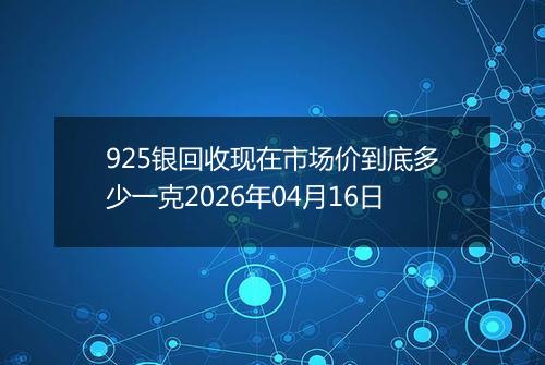 925银回收现在市场价到底多少一克2026年04月16日
