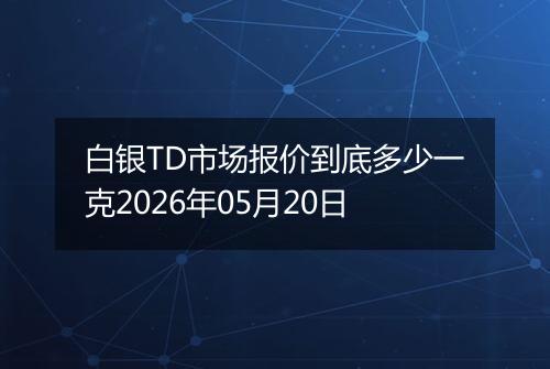 白银TD市场报价到底多少一克2026年05月20日