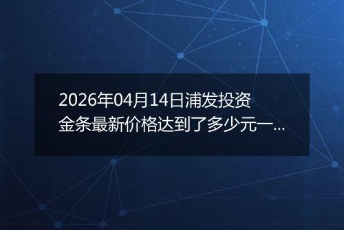 2026年04月14日浦发投资金条最新价格达到了多少元一克