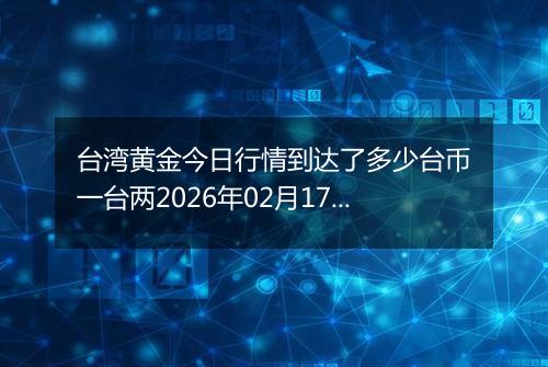 台湾黄金今日行情到达了多少台币一台两2026年02月17日