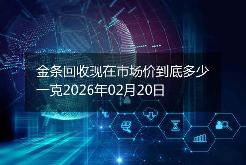 金条回收现在市场价到底多少一克2026年02月20日