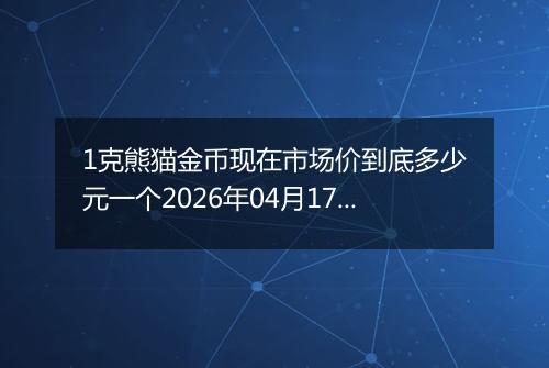 1克熊猫金币现在市场价到底多少元一个2026年04月17日