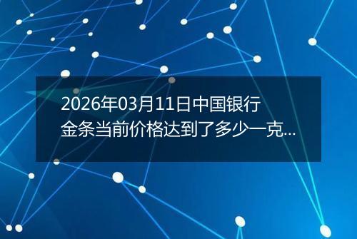 2026年03月11日中国银行金条当前价格达到了多少一克2026年03月11日