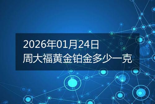 2026年01月24日周大福黄金铂金多少一克